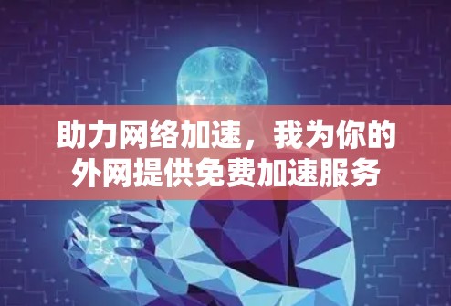 助力网络加速,我为你的外网提供免费加速服务 助力网络加速,我为你的外网提供免费加速服务