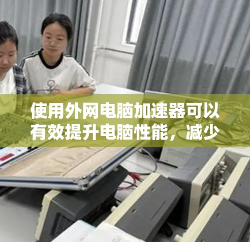 使用外网电脑加速器可以有效提升电脑性能,减少延迟,提供更流畅的使用体验。以下是使用外网电脑加速器的建议 使用外网电脑加速器可以有效提升电脑性能,减少延迟,提供更流畅的使用体验。以下是使用外网电脑加速器的建议