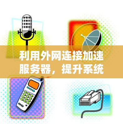 利用外网连接加速服务器,提升系统性能 利用外网连接加速服务器,提升系统性能