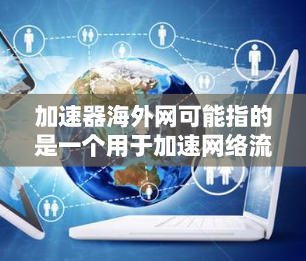 加速器海外网可能指的是一个用于加速网络流量的平台或工具集，特别是在海外网络环境中使用。以下是一些可能的解释和解决方案