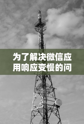为了解决微信应用响应变慢的问题,可以按照以下步骤操作 为了解决微信应用响应变慢的问题,可以按照以下步骤操作
