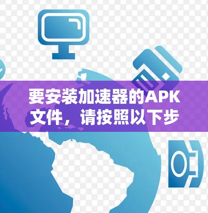 要安装加速器的APK文件,请按照以下步骤操作 要安装加速器的APK文件,请按照以下步骤操作