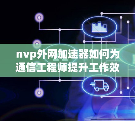 nvp外网加速器如何为通信工程师提升工作效率 nvp外网加速器如何为通信工程师提升工作效率