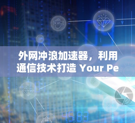 外网冲浪加速器，利用通信技术打造 Your Perfect冲浪体验