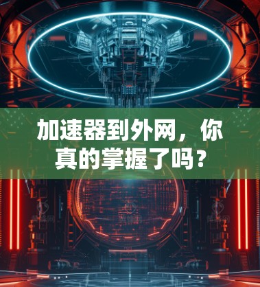 加速器到外网，你真的掌握了吗？