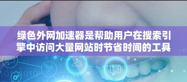 绿色外网加速器是帮助用户在搜索引擎中访问大量网站时节省时间的工具。如果你在使用加速器时遇到了问题，比如广告被跳过、恶意软件感染、加速器本身被恶意软件感染等，那么以下是一些可以帮助你解决问题的方法
