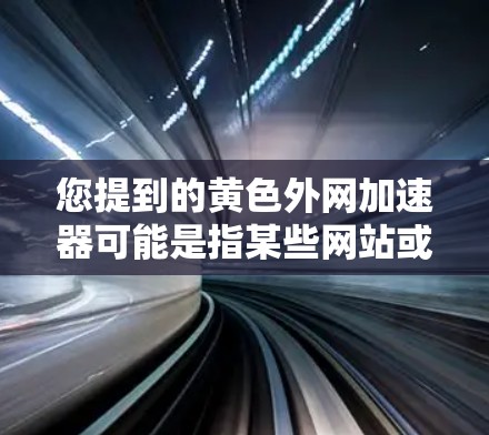 您提到的黄色外网加速器可能是指某些网站或工具在使用过程中出现了黄色色的链接或界面，或者您可能指的是某个特定的加速器软件在运行时出现的异常。以下是一些可能的解释和建议