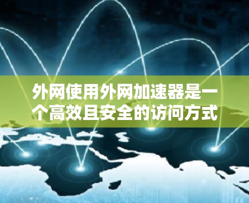 外网使用外网加速器是一个高效且安全的访问方式，但使用时需谨慎。以下是对外网加速器的详细总结