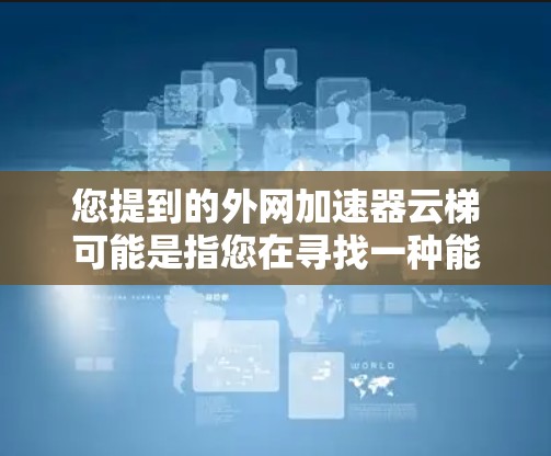 您提到的外网加速器云梯可能是指您在寻找一种能够加速外网连接的工具，或者您在寻求使用云梯进行网络优化的方法。以下是一些建议和步骤，可以帮助您找到合适的解决方案