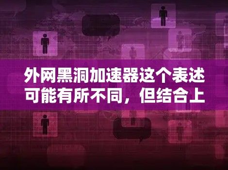 外网黑洞加速器这个表述可能有所不同，但结合上下文，可能是外网加速器或者外网加速工具的意思。如果您指的是外网的加速工具或资源，通常可以访问以下方式