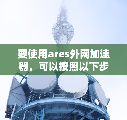 要使用ares外网加速器，可以按照以下步骤进行