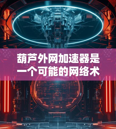 葫芦外网加速器是一个可能的网络术语或工具，具体含义取决于上下文。以下是一些可能的解释和用途