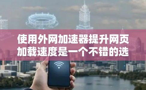 使用外网加速器提升网页加载速度是一个不错的选择，但需要仔细规划和操作。以下是一个清晰的步骤指南，帮助你有效地使用外网加速器