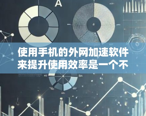 使用手机的外网加速软件来提升使用效率是一个不错的选择。以下是详细的步骤指南，帮助你顺利使用这些软件