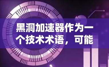 黑洞加速器作为一个技术术语，可能指的是一种用于加速网络访问的技术或工具。以下是一些可能的情况和相关信息