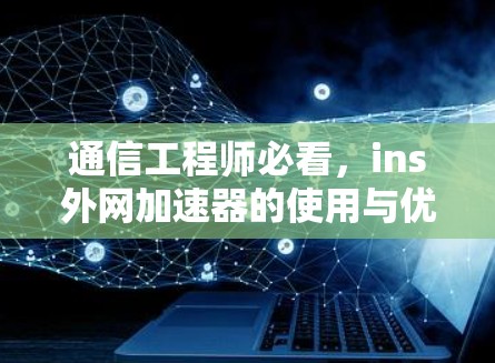 通信工程师必看，ins外网加速器的使用与优化
