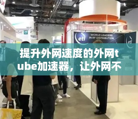 提升外网速度的外网tube加速器，让外网不再卡顿
