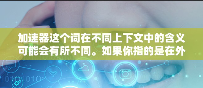 加速器这个词在不同上下文中的含义可能会有所不同。如果你指的是在外部网络上使用加速工具,那么以下是一些可能的解决方案 加速器这个词在不同上下文中的含义可能会有所不同。如果你指的是在外部网络上使用加速工具,那么以下是一些可能的解决方案
