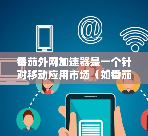 番茄外网加速器是一个针对移动应用市场（如番茄应用）的加速工具，旨在提升下载速度和用户体验。以下是对该工具的详细分析和总结