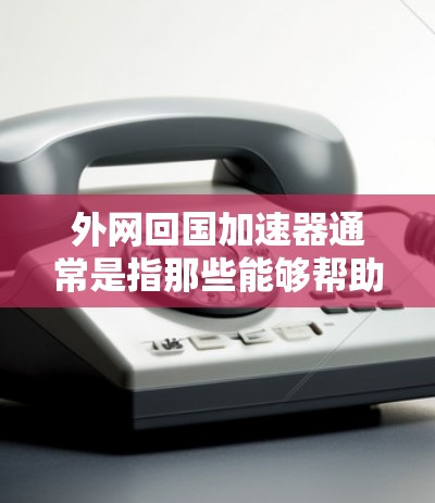 外网回国加速器通常是指那些能够帮助您在海外快速连接到国内网络的工具。这些工具通常被称为网络加速器或速度提升软件。以下是一些常见的外网回国加速器，可以根据您的需求选择合适的工具