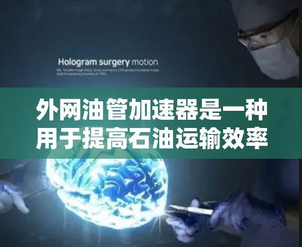 外网油管加速器是一种用于提高石油运输效率和提升油流量的设备，主要通过转子和机械装置改变油管轨道来实现。以下是关于外网油管加速器的详细信息