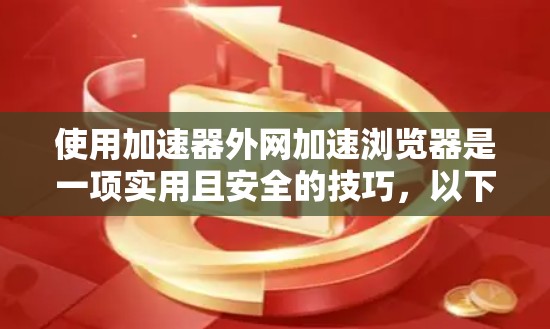 使用加速器外网加速浏览器是一项实用且安全的技巧，以下是详细的步骤指南