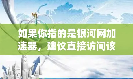如果你指的是银河网加速器，建议直接访问该网站，如，银河网加速器]https:www.taxmaster.net/如果你指的是其他网站，建议提供更多信息以便进一步帮助