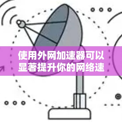 使用外网加速器可以显著提升你的网络速度，减少出错率和延迟，提高工作效率。以下是基于您的需求整理的步骤指南
