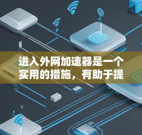 进入外网加速器是一个实用的措施，有助于提升网络连接速度和稳定性。以下是一步步的指南，帮助您使用外网加速器