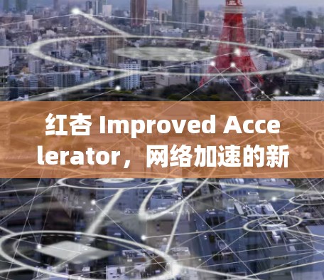 红杏 Improved Accelerator,网络加速的新解决方案 红杏 Improved Accelerator,网络加速的新解决方案