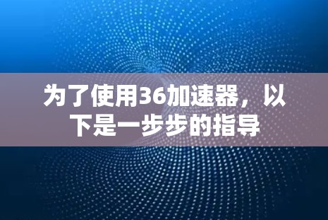 为了使用36加速器，以下是一步步的指导