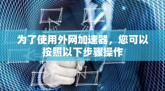 为了使用外网加速器，您可以按照以下步骤操作
