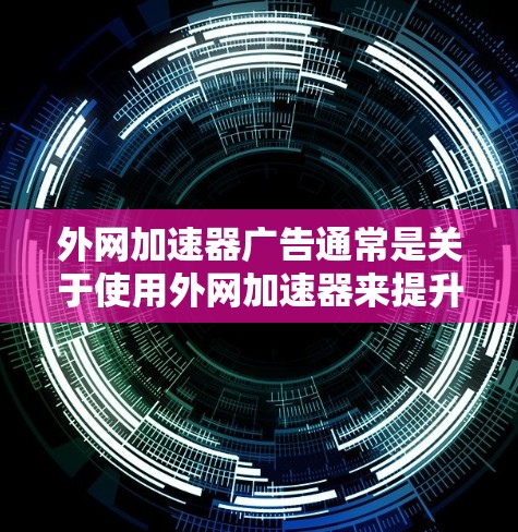 外网加速器广告通常是关于使用外网加速器来提升网络连接速度的工具。这些广告通常会宣传加速器如何帮助解决速度慢的问题，优化网络连接，或者提供一些具体的技术解决方案。以下是一些可能的广告内容和使用建议