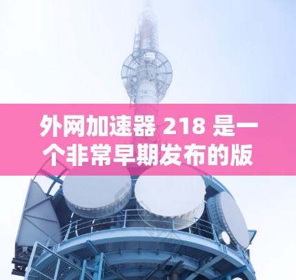 外网加速器 218 是一个非常早期发布的版本，如果你需要一个218年的加速器，以下是一些推荐的工具，分为免费和付费两种类型
