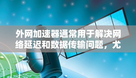 外网加速器通常用于解决网络延迟和数据传输问题，尤其是在使用移动数据线或朋友间分享数据时。如果你正在寻找外网加速器并想注册，可以尝试以下步骤和工具