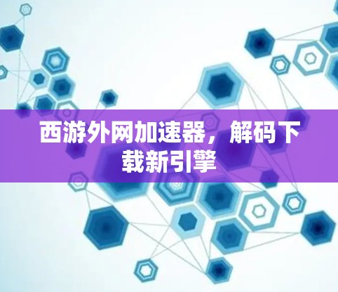 西游外网加速器，解码下载新引擎