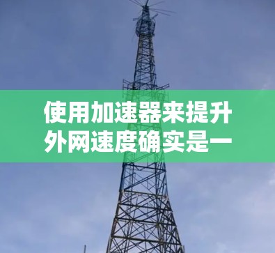 使用加速器来提升外网速度确实是一个不错的选择，但需要综合考虑多个因素。以下是详细的步骤和考虑因素