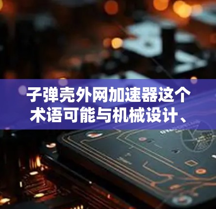 子弹壳外网加速器这个术语可能与机械设计、自动化技术或工业生产有关。以下是对其的解释