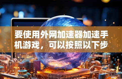 要使用外网加速器加速手机游戏，可以按照以下步骤进行