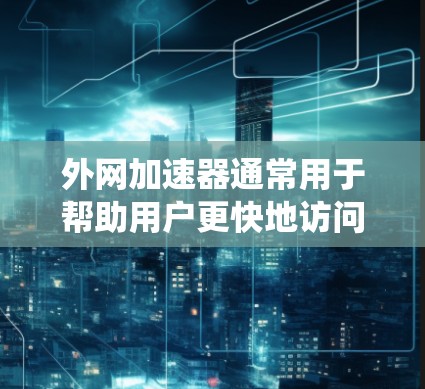 外网加速器通常用于帮助用户更快地访问外部网站，特别是当无法直接访问内网网站时。以下是一些推荐的外网加速器工具，尤其是针对Windows系统