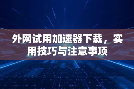 外网试用加速器下载，实用技巧与注意事项