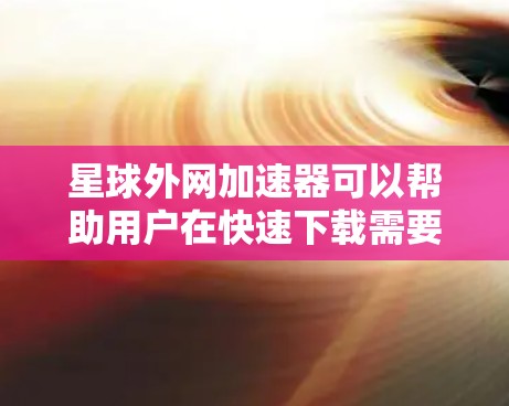 星球外网加速器可以帮助用户在快速下载需要的资源时，避免因网络延迟或不稳定导致的延迟问题。以下是几种常用的加速器推荐