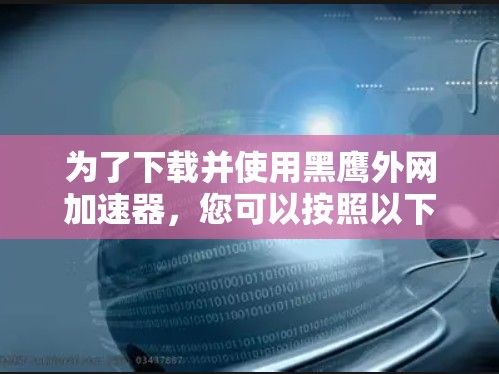 为了下载并使用黑鹰外网加速器，您可以按照以下步骤进行