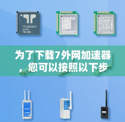 为了下载7外网加速器，您可以按照以下步骤操作