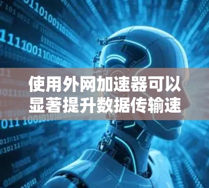 使用外网加速器可以显著提升数据传输速度，以下是详细的步骤指南