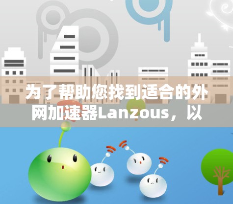为了帮助您找到适合的外网加速器Lanzous，以下是一个综合性的总结和推荐