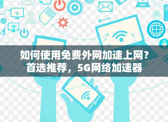 如何使用免费外网加速上网?首选推荐,5G网络加速器 如何使用免费外网加速上网?首选推荐,5G网络加速器