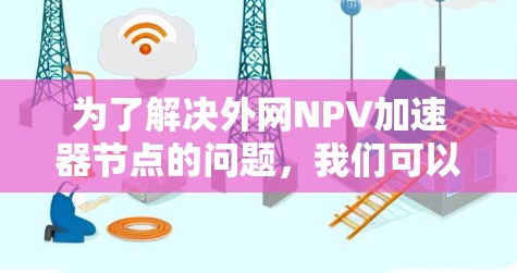 为了解决外网NPV加速器节点的问题,我们可以按照以下步骤进行操作 为了解决外网NPV加速器节点的问题,我们可以按照以下步骤进行操作