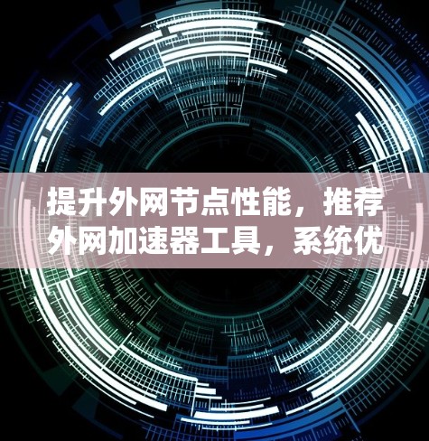 提升外网节点性能,推荐外网加速器工具,系统优化与配置指南 提升外网节点性能,推荐外网加速器工具,系统优化与配置指南