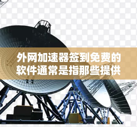 外网加速器签到免费的软件通常是指那些提供免费缓存优化、多语言支持、安全模式等功能的工具。以下是一些常见的免费外网加速器软件推荐